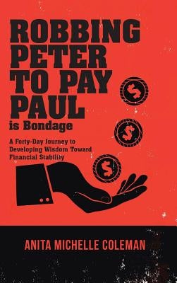Robbing Peter to Pay Paul is Bondage: A Forty-Day Journey to Developing Wisdom Toward Financial Stability by Coleman, Anita Michelle