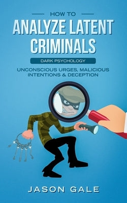 How to Analyze Latent Criminals: Dark Psychology: Unconscious urges Malicious Intentions & Deception by Gale, Jason