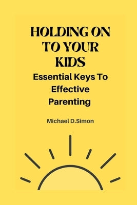 Holding on to Your Kids: Essential Keys to Effective Parenting by D. Simon, Michael