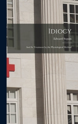 Idiocy: and Its Treatment by the Physiological Method by Seguin, Edward 1812-1880