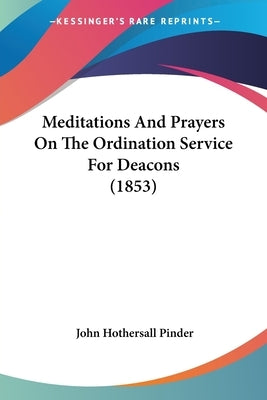 Meditations And Prayers On The Ordination Service For Deacons (1853) by Pinder, John Hothersall