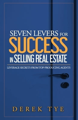 Seven Levers for Success in Selling Real Estate: Leverage Secrets from Top-Producing Agents by Tye, Derek
