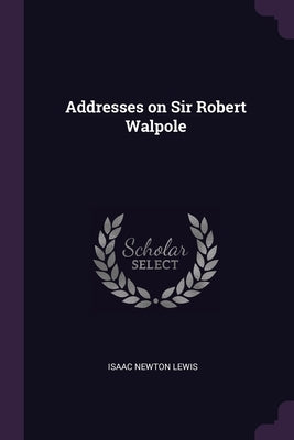 Addresses on Sir Robert Walpole by Lewis, Isaac Newton