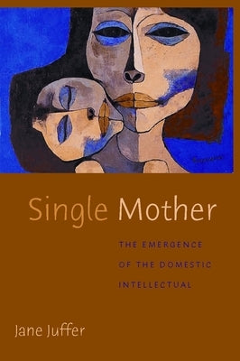 Single Mother: The Emergence of the Domestic Intellectual by Juffer, Jane