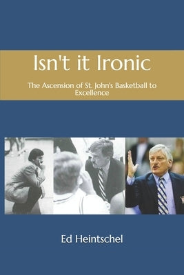 Isn't it Ironic: the Ascension of St. John's Basketball to Excellence by Heintschel, Edward