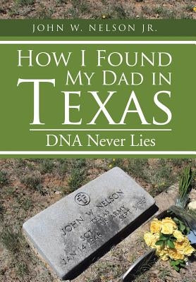 How I Found My Dad in Texas: DNA Never Lies by Nelson, John W., Jr.