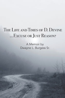 The Life & Times of D. Devine - Excuse or Just Reason?: From Cell Block to Self-Discovery: The Unfiltered Truth of Dwayne L. Burgess Sr. by Burgess, Dwayne L., Sr.