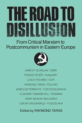 The Road to Disillusion: From Critical Marxism to Post-communism in Eastern Europe: From Critical Marxism to Post-communism in Eastern Europe by Taras, Raymond C.
