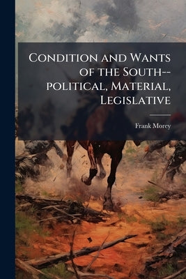 Condition and Wants of the South--political, Material, Legislative by Morey, Frank