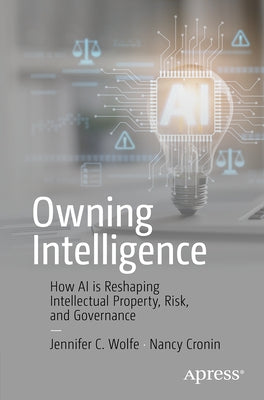 Owning Intelligence: How AI Is Reshaping Intellectual Property, Risk, and Governance by Wolfe, Jennifer C.