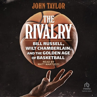 The Rivalry: Bill Russell, Wilt Chamberlain, and the Golden Age of Basketball by Taylor, John