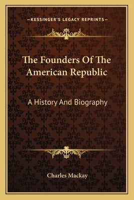 The Founders Of The American Republic: A History And Biography by MacKay, Charles
