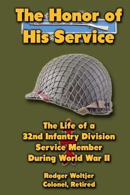 The Honor of His Service: The Life of a 32nd Infantry Division Service Member During World War II by Woltjer, Rodger