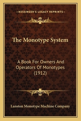 The Monotype System: A Book For Owners And Operators Of Monotypes (1912) by Lanston Monotype Machine Company