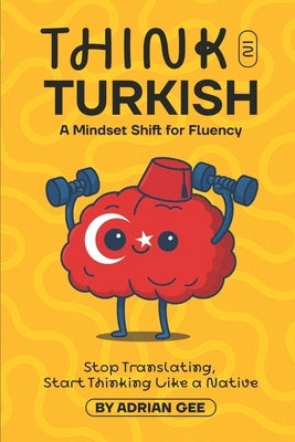 Think in Turkish: A Mindset Shift for Fluency by Gee, Adrian