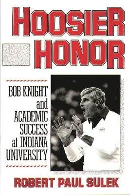 Hoosier Honor: Bob Knight and Academic Success at Indiana University by Sulek, Robert P.