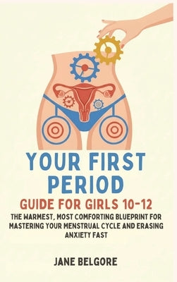 Your First Period Guide for Girls 10-12: The Warmest, Most Comforting Blueprint for Mastering Your Menstrual Cycle and Erasing Anxiety Fast by Belgore, Jane