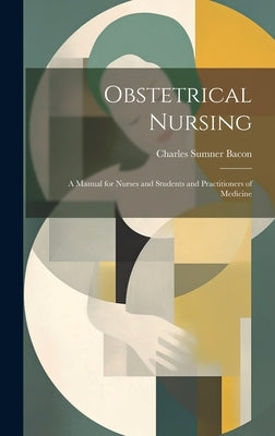 Obstetrical Nursing: A Manual for Nurses and Students and Practitioners of Medicine by Bacon, Charles Sumner