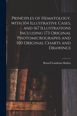 Principles of Hematology. With 104 Illustrative Cases, and 167 Illustrations Including 173 Original Photomicrographs and 100 Original Charts and Drawi by Haden, Russell Landram 1888-