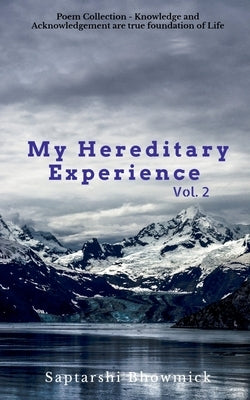 My Hereditary Experience Vol. 2: Poem Collection - Knowledge and Acknowledgement, are true foundation of Life by Bhowmick, Saptarshi