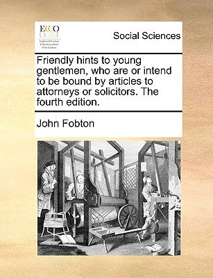 Friendly Hints to Young Gentlemen, Who Are or Intend to Be Bound by Articles to Attorneys or Solicitors. the Fourth Edition. by Fobton, John