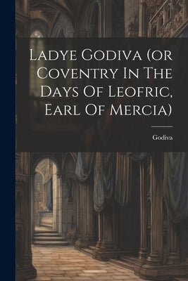 Ladye Godiva (or Coventry In The Days Of Leofric, Earl Of Mercia) by (Lady )., Godiva