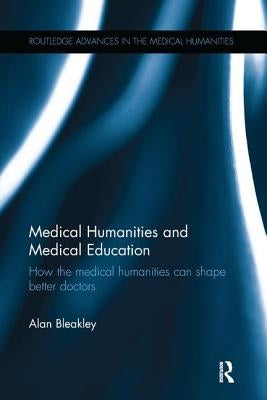 Medical Humanities and Medical Education: How the medical humanities can shape better doctors by Bleakley, Alan