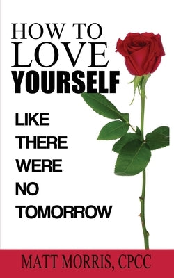 How to Love Yourself: Like There Were No Tomorrow by Morris, Matt