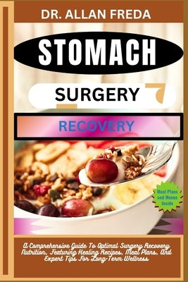Stomach Surgery Recovery: A Comprehensive Guide To Optimal Surgery Recovery Nutrition, Featuring Healing Recipes, Meal Plans, And Expert Tips For Long by Freda, Allan
