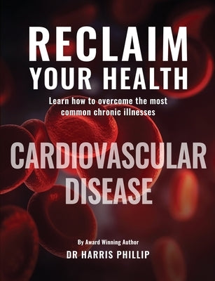 Reclaim Your Health - Cardiovascular Disease: Learn how to overcome the most common chronic illnesses by Phillip, Harris E.