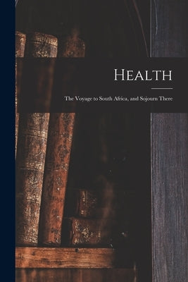 Health: the Voyage to South Africa, and Sojourn There by Anonymous