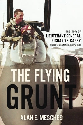 The Flying Grunt: The Story of Lieutenant General Richard E. Carey, United States Marine Corps (Ret) by Mesches, Alan E.