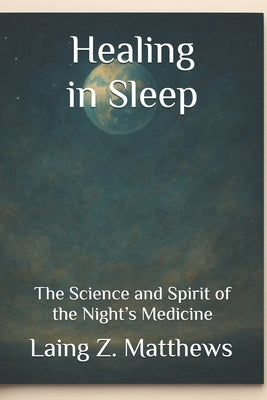 Healing in Sleep: The Science and Spirit of the Night's Medicine by Matthews, Laing Z.