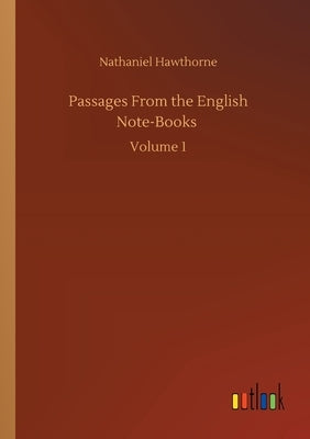 Passages From the English Note-Books: Volume 1 by Hawthorne, Nathaniel