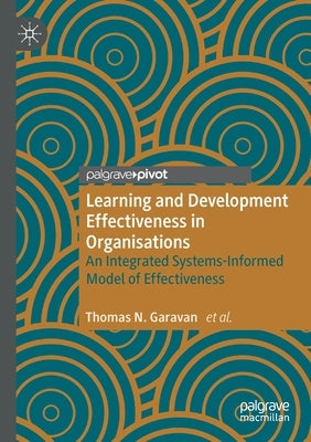 Learning and Development Effectiveness in Organisations: An Integrated Systems-Informed Model of Effectiveness by Garavan, Thomas N.