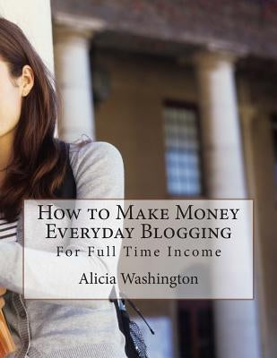 How to Make Money Everyday Blogging: for Full-Time Income by Washington, Alicia