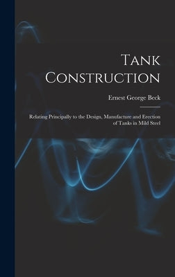 Tank Construction: Relating Principally to the Design, Manufacture and Erection of Tanks in Mild Steel by Beck, Ernest George