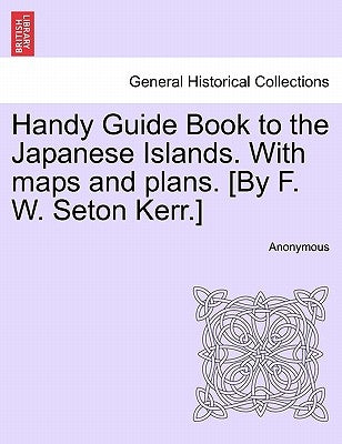 Handy Guide Book to the Japanese Islands. with Maps and Plans. [By F. W. Seton Kerr.] by Anonymous