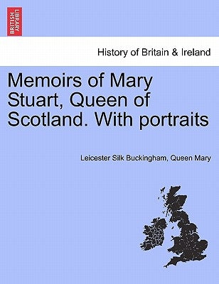 Memoirs of Mary Stuart, Queen of Scotland. With portraits by Buckingham, Leicester Silk