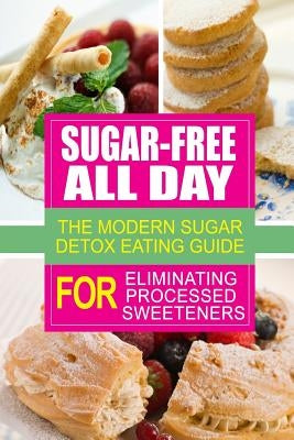 Sugar-Free All Day - The Modern Sugar Detox Eating Guide for Eliminating Process: Looking to eliminate processed sugar from your diet by Sugar Free Cookbook