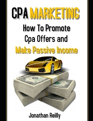 Cpa Marketing: How to Promote Cpa Offers and Make Passive Income by Reilly, Jonathan