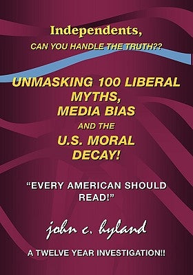 Unmasking 100 Liberal Myths, Media Bias, and the U.S. Moral Decay!: Independents, Can You Handle the Truth? Every American Should Read! a Twelve Yea by Hyland, John C.