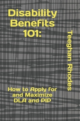 Disability Benefits 101: How to Apply for and Maximize DLA and PIP by Rhodes, Teeghan