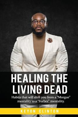 Healing The Living Dead: Habits that will shift you from a "Morgue" mentality to a "Forbes" mentality. by Clinton, Keyon Lee
