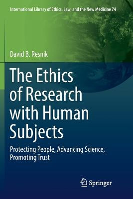The Ethics of Research with Human Subjects: Protecting People, Advancing Science, Promoting Trust by Resnik, David B.