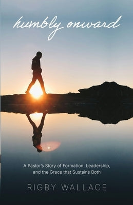 Humbly Onward: A pastor's story of redemption, leadership, and the grace that sustains both by Wallace, Rigby