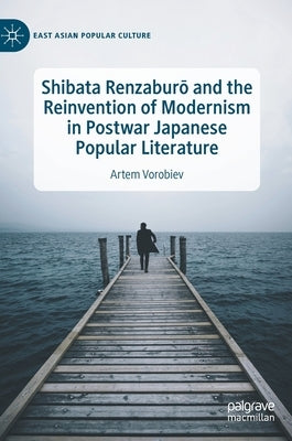 Shibata Renzaburō And the Reinvention of Modernism in Postwar Japanese Popular Literature by Vorobiev, Artem