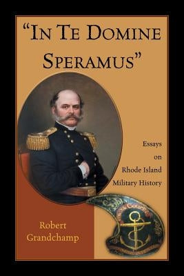 "In Te Domine Speramus": Essays on Rhode Island Military History by Grandchamp, Robert