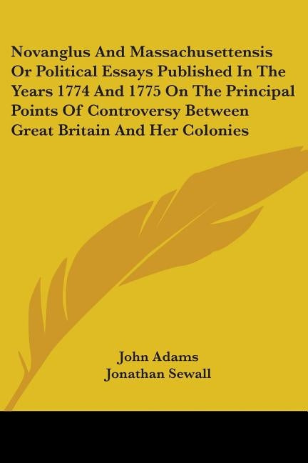 Novanglus And Massachusettensis Or Political Essays Published In The Years 1774 And 1775 On The Principal Points Of Controversy Between Great Britain by Adams, John