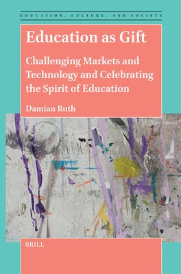 Education as Gift: Challenging Markets and Technology and Celebrating the Spirit of Education by Ruth, Damian